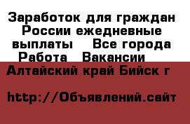 Заработок для граждан России.ежедневные выплаты. - Все города Работа » Вакансии   . Алтайский край,Бийск г.